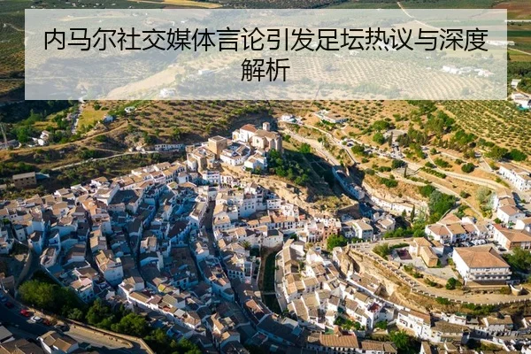 内马尔社交媒体言论引发足坛热议与深度解析