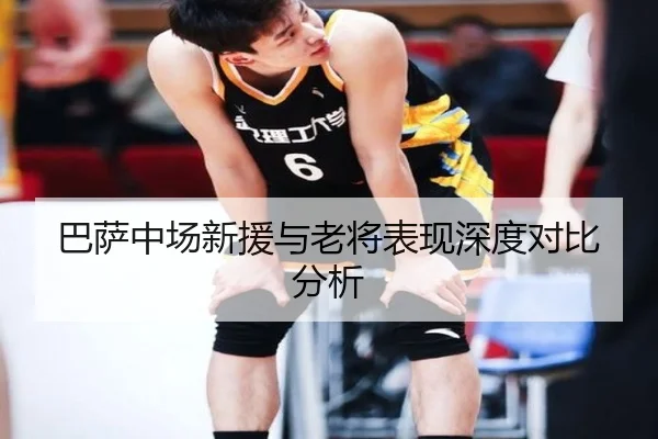 巴萨中场新援与老将表现深度对比分析