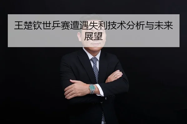王楚钦世乒赛遭遇失利技术分析与未来展望